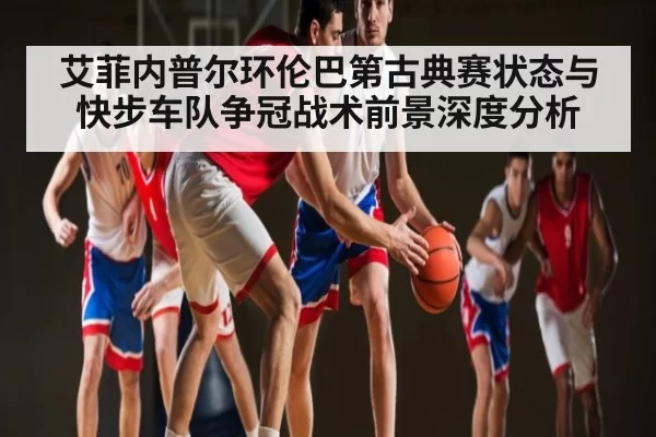 艾菲内普尔环伦巴第古典赛状态与快步车队争冠战术前景深度分析